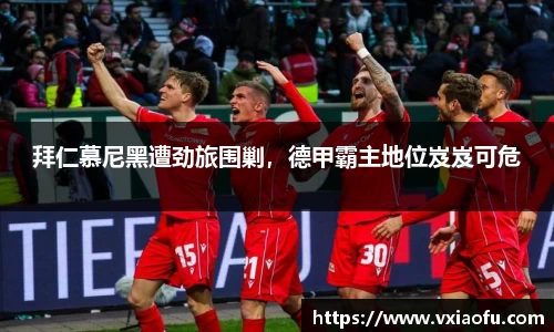 拜仁慕尼黑遭劲旅围剿，德甲霸主地位岌岌可危