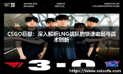 CSGO巨献：深入解析LNG战队的快速崛起与战术创新