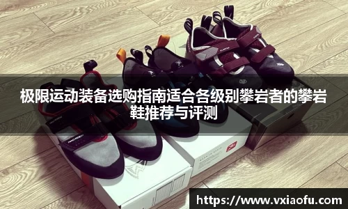 极限运动装备选购指南适合各级别攀岩者的攀岩鞋推荐与评测