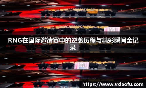 RNG在国际邀请赛中的逆袭历程与精彩瞬间全记录