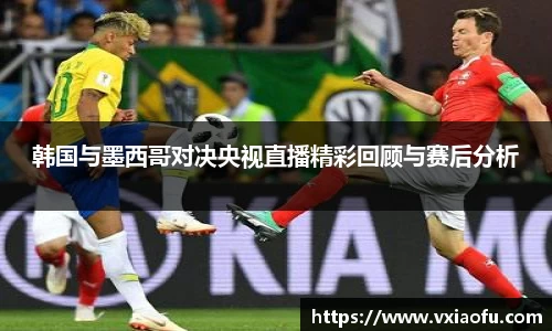 韩国与墨西哥对决央视直播精彩回顾与赛后分析