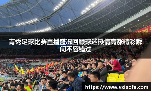 青秀足球比赛直播盛况回顾球迷热情高涨精彩瞬间不容错过