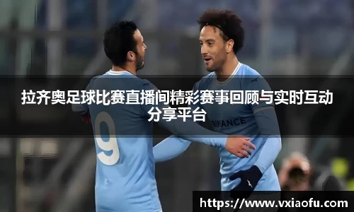 拉齐奥足球比赛直播间精彩赛事回顾与实时互动分享平台