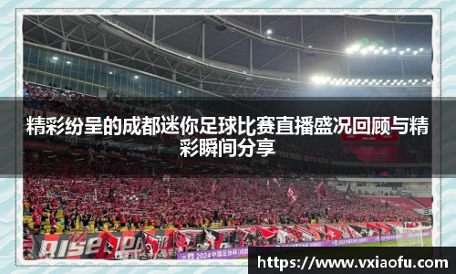 精彩纷呈的成都迷你足球比赛直播盛况回顾与精彩瞬间分享