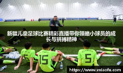新疆儿童足球比赛精彩直播带你领略小球员的成长与拼搏精神