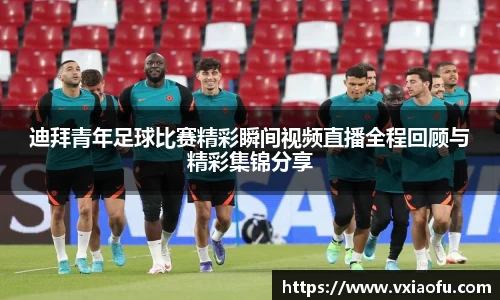 迪拜青年足球比赛精彩瞬间视频直播全程回顾与精彩集锦分享