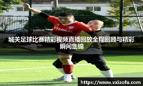 城关足球比赛精彩视频直播回放全程回顾与精彩瞬间集锦
