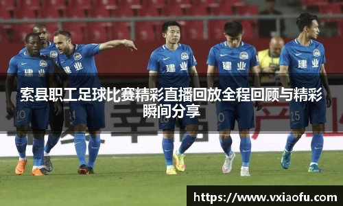 索县职工足球比赛精彩直播回放全程回顾与精彩瞬间分享