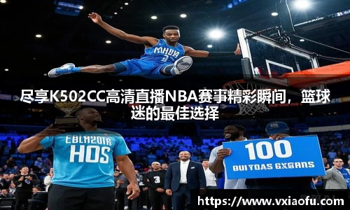 尽享K502CC高清直播NBA赛事精彩瞬间，篮球迷的最佳选择