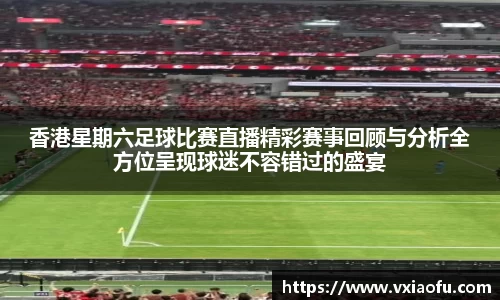 香港星期六足球比赛直播精彩赛事回顾与分析全方位呈现球迷不容错过的盛宴