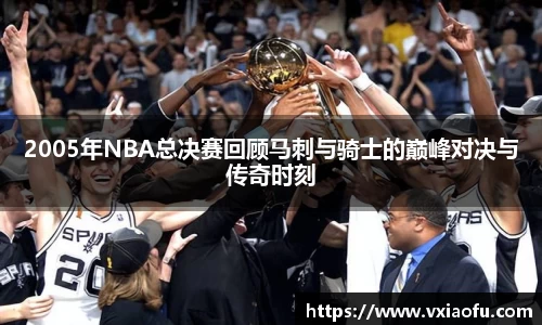 2005年NBA总决赛回顾马刺与骑士的巅峰对决与传奇时刻