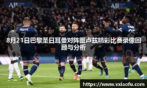 8月21日巴黎圣日耳曼对阵图卢兹精彩比赛录像回顾与分析