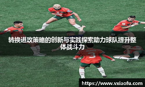 转换进攻策略的创新与实践探索助力球队提升整体战斗力