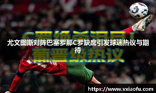 尤文图斯对阵巴塞罗那C罗缺席引发球迷热议与期待