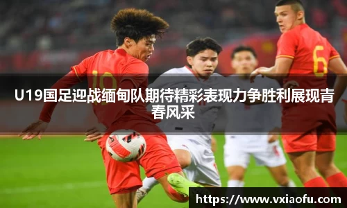 U19国足迎战缅甸队期待精彩表现力争胜利展现青春风采