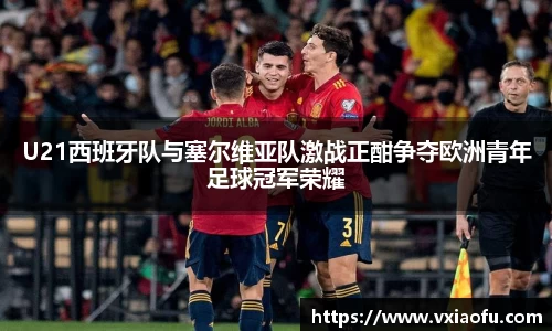 U21西班牙队与塞尔维亚队激战正酣争夺欧洲青年足球冠军荣耀