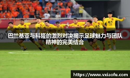 巴兰基亚与科隆的激烈对决揭示足球魅力与团队精神的完美结合