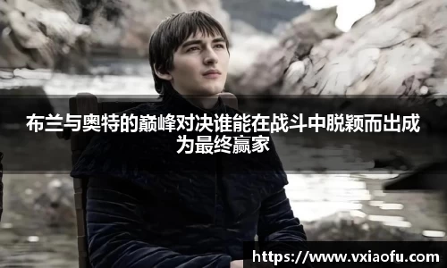 布兰与奥特的巅峰对决谁能在战斗中脱颖而出成为最终赢家