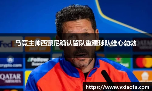 马竞主帅西蒙尼确认留队重建球队雄心勃勃